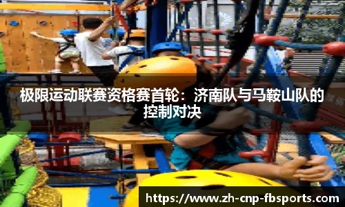 极限运动联赛资格赛首轮：济南队与马鞍山队的控制对决