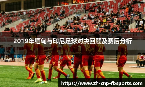 2019年缅甸与印尼足球对决回顾及赛后分析